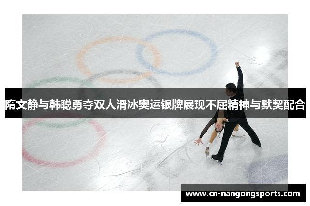 隋文静与韩聪勇夺双人滑冰奥运银牌展现不屈精神与默契配合