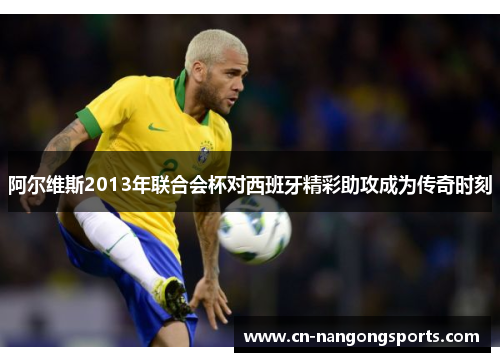 阿尔维斯2013年联合会杯对西班牙精彩助攻成为传奇时刻