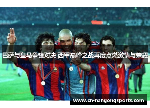 巴萨与皇马争锋对决 西甲巅峰之战再度点燃激情与荣耀