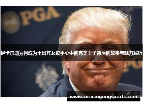 伊卡尔迪为何成为土耳其女歌手心中的完美王子背后的故事与魅力解析