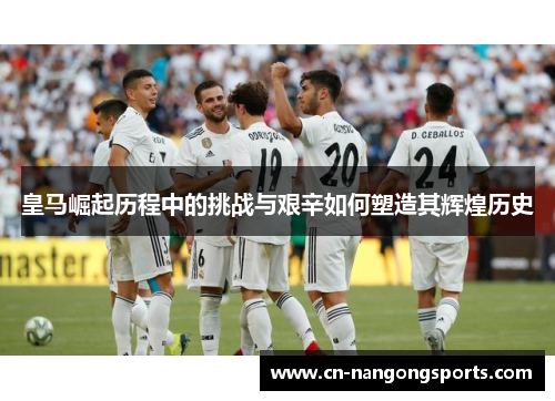 皇马崛起历程中的挑战与艰辛如何塑造其辉煌历史