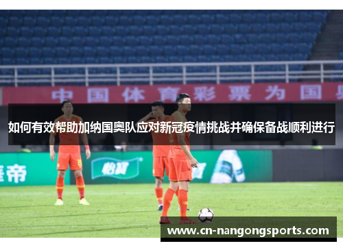 如何有效帮助加纳国奥队应对新冠疫情挑战并确保备战顺利进行