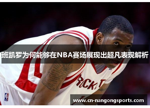 班凯罗为何能够在NBA赛场展现出超凡表现解析