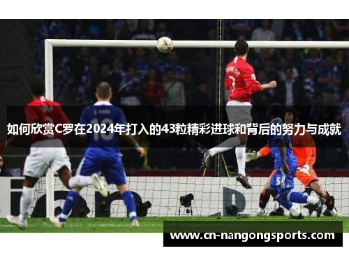 如何欣赏C罗在2024年打入的43粒精彩进球和背后的努力与成就
