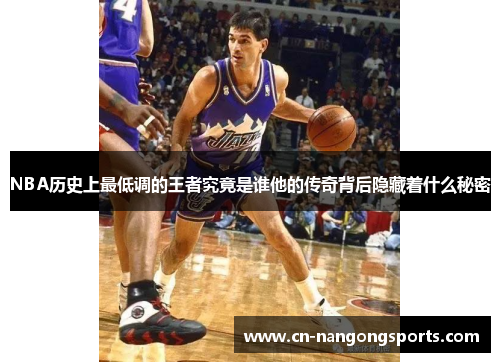 NBA历史上最低调的王者究竟是谁他的传奇背后隐藏着什么秘密