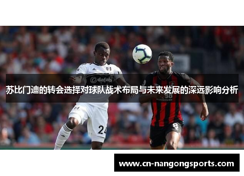 苏比门迪的转会选择对球队战术布局与未来发展的深远影响分析