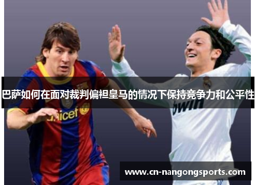 巴萨如何在面对裁判偏袒皇马的情况下保持竞争力和公平性