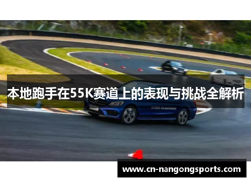 本地跑手在55K赛道上的表现与挑战全解析