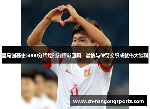 皇马创赛史5000分辉煌时刻精彩回顾，激情与传奇交织成就伟大胜利