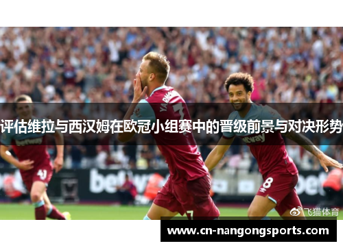 评估维拉与西汉姆在欧冠小组赛中的晋级前景与对决形势