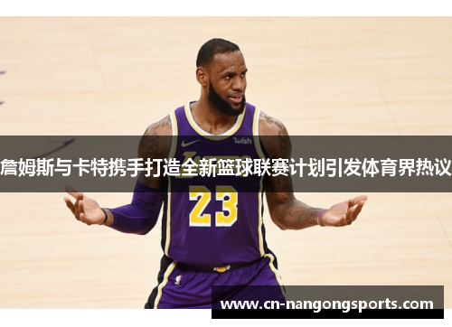詹姆斯与卡特携手打造全新篮球联赛计划引发体育界热议