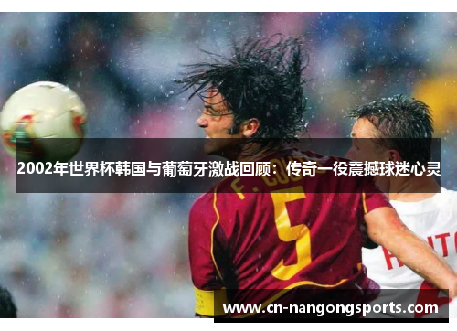 2002年世界杯韩国与葡萄牙激战回顾：传奇一役震撼球迷心灵