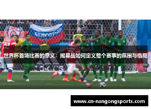 世界杯首场比赛的意义：揭幕战如何定义整个赛事的氛围与格局