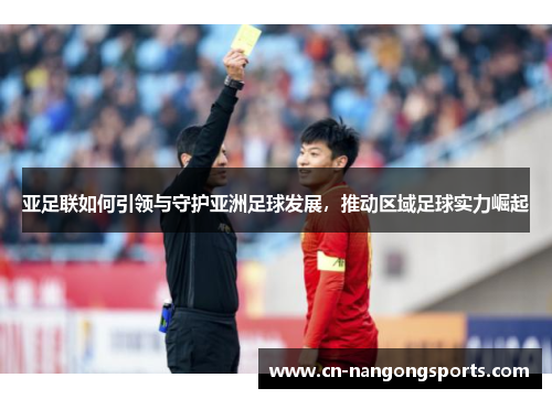 亚足联如何引领与守护亚洲足球发展，推动区域足球实力崛起
