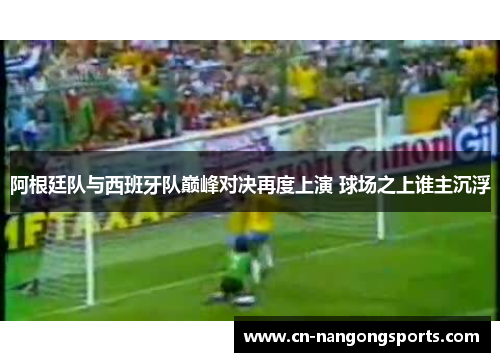 阿根廷队与西班牙队巅峰对决再度上演 球场之上谁主沉浮