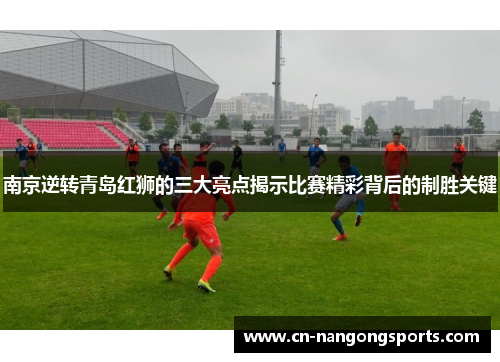 南京逆转青岛红狮的三大亮点揭示比赛精彩背后的制胜关键