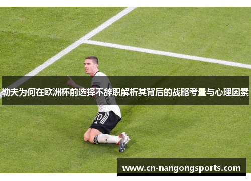 勒夫为何在欧洲杯前选择不辞职解析其背后的战略考量与心理因素