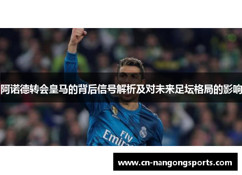 阿诺德转会皇马的背后信号解析及对未来足坛格局的影响