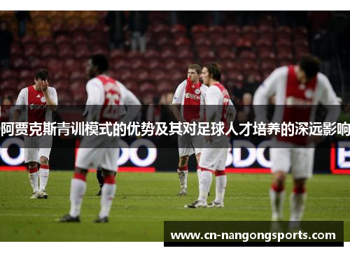 阿贾克斯青训模式的优势及其对足球人才培养的深远影响