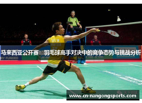 马来西亚公开赛：羽毛球高手对决中的竞争态势与挑战分析