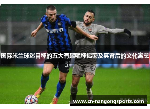 国际米兰球迷自称的五大有趣昵称揭密及其背后的文化寓意