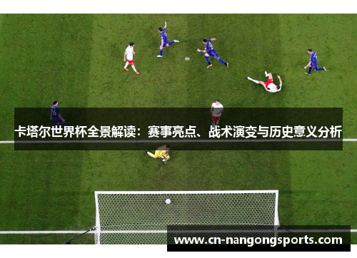 卡塔尔世界杯全景解读：赛事亮点、战术演变与历史意义分析