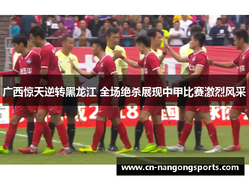 广西惊天逆转黑龙江 全场绝杀展现中甲比赛激烈风采
