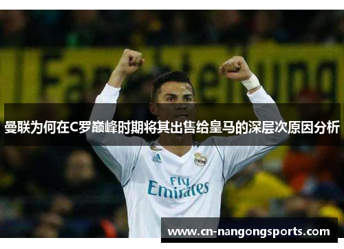曼联为何在C罗巅峰时期将其出售给皇马的深层次原因分析