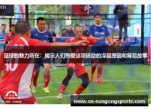 足球的魅力所在：揭示人们热爱这项运动的深层原因和背后故事